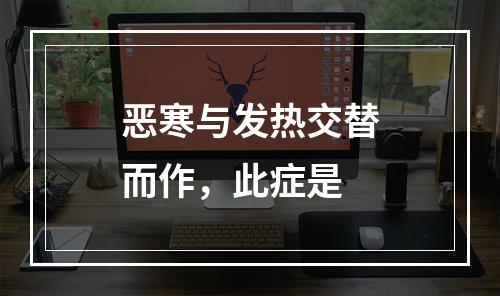 恶寒与发热交替而作，此症是