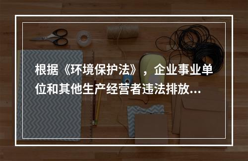 根据《环境保护法》，企业事业单位和其他生产经营者违法排放污染