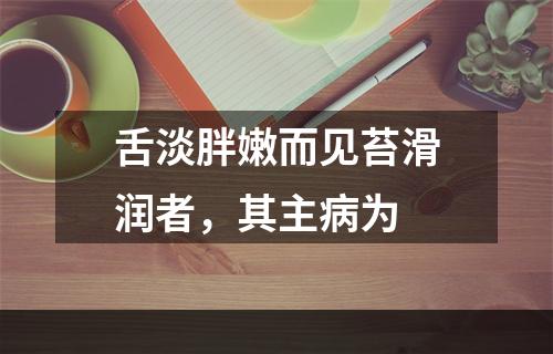 舌淡胖嫩而见苔滑润者，其主病为