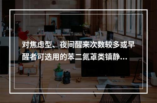 对焦虑型、夜间醒来次数较多或早醒者可选用的苯二氮䓬类镇静催