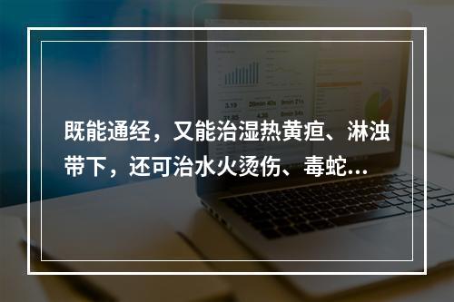 既能通经，又能治湿热黄疸、淋浊带下，还可治水火烫伤、毒蛇咬伤