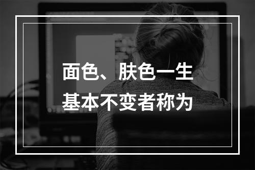 面色、肤色一生基本不变者称为