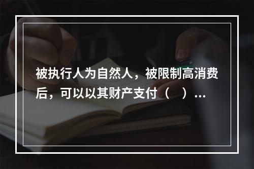 被执行人为自然人，被限制高消费后，可以以其财产支付（　）行为