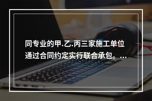 同专业的甲.乙.丙三家施工单位通过合同约定实行联合承包。该三