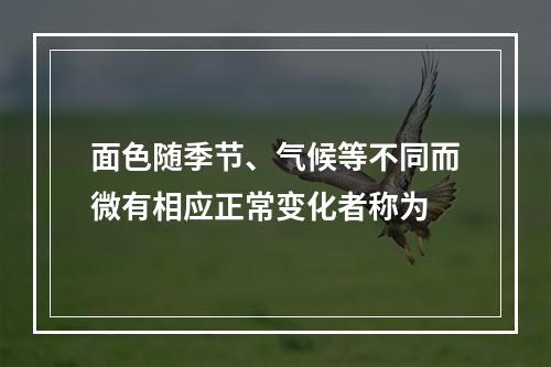 面色随季节、气候等不同而微有相应正常变化者称为