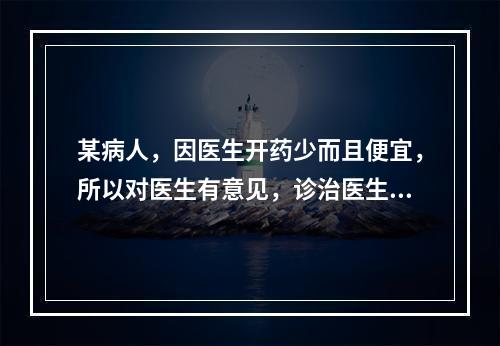 某病人，因医生开药少而且便宜，所以对医生有意见，诊治医生在对