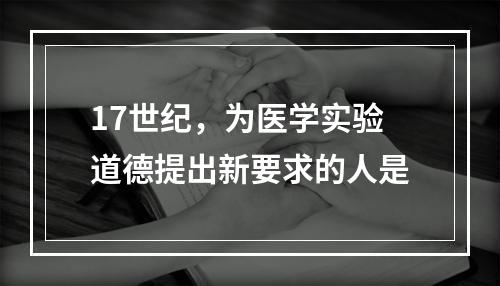 17世纪，为医学实验道德提出新要求的人是