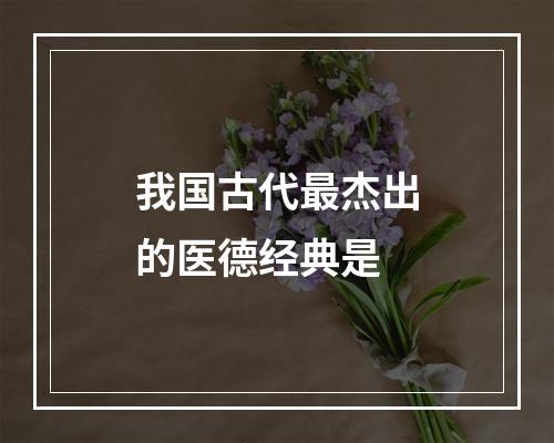 我国古代最杰出的医德经典是