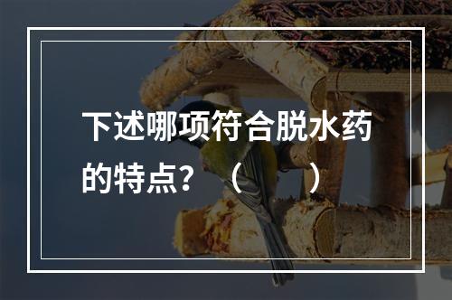 下述哪项符合脱水药的特点？（　　）