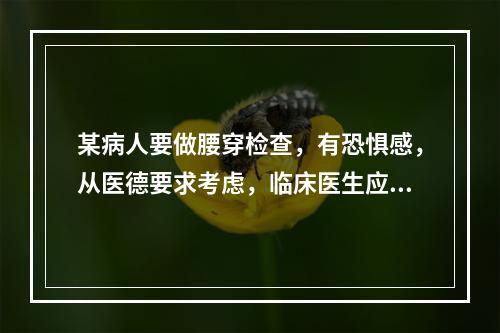 某病人要做腰穿检查，有恐惧感，从医德要求考虑，临床医生应向病