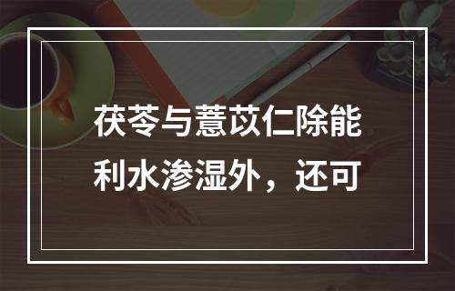 茯苓与薏苡仁除能利水渗湿外，还可