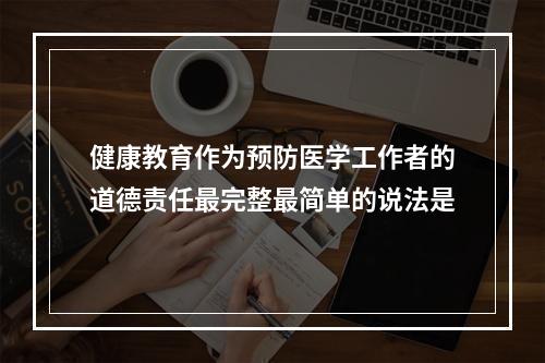 健康教育作为预防医学工作者的道德责任最完整最简单的说法是