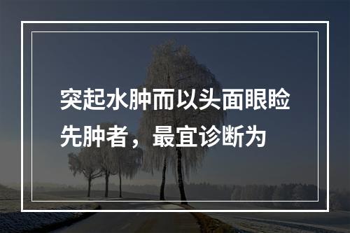 突起水肿而以头面眼睑先肿者，最宜诊断为