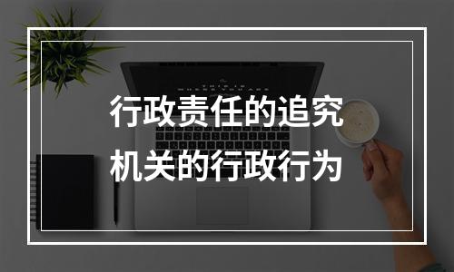 行政责任的追究机关的行政行为