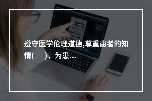 遵守医学伦理道德,尊重患者的知情(       )，为患者保