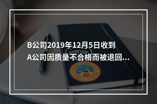 B公司2019年12月5日收到A公司因质量不合格而被退回的商