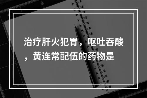 治疗肝火犯胃，呕吐吞酸，黄连常配伍的药物是