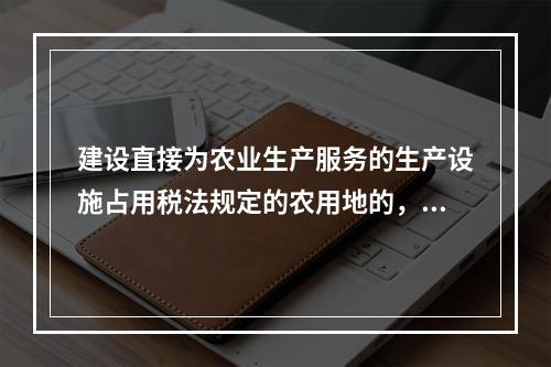 建设直接为农业生产服务的生产设施占用税法规定的农用地的，减半