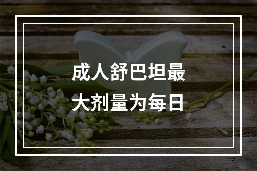 成人舒巴坦最大剂量为每日