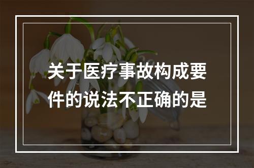 关于医疗事故构成要件的说法不正确的是