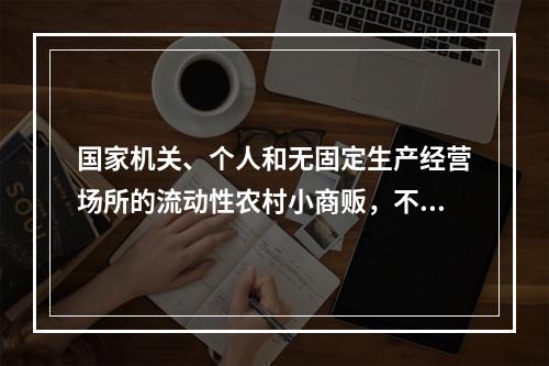 国家机关、个人和无固定生产经营场所的流动性农村小商贩，不办理