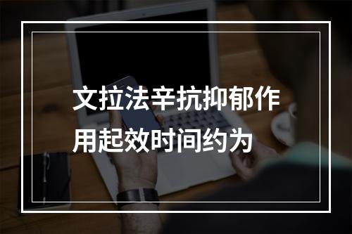 文拉法辛抗抑郁作用起效时间约为