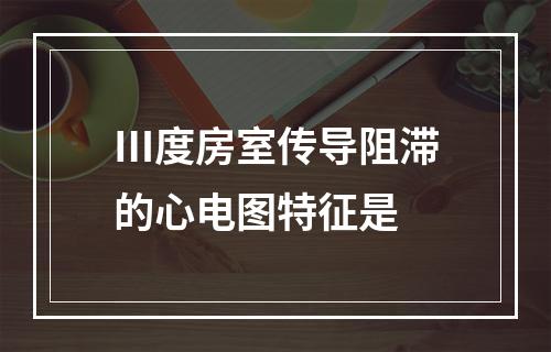 Ⅲ度房室传导阻滞的心电图特征是