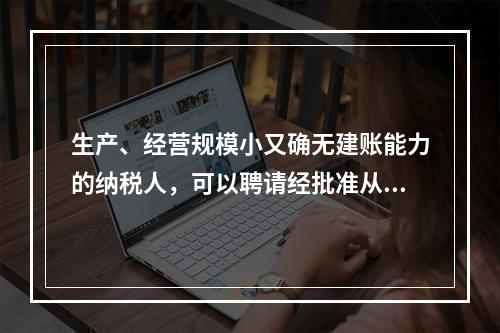 生产、经营规模小又确无建账能力的纳税人，可以聘请经批准从事会