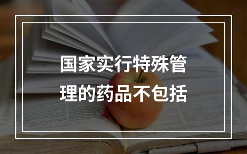 国家实行特殊管理的药品不包括