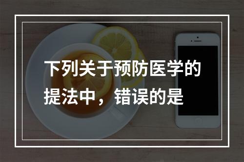 下列关于预防医学的提法中，错误的是