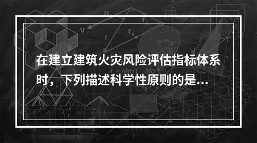 在建立建筑火灾风险评估指标体系时，下列描述科学性原则的是（　