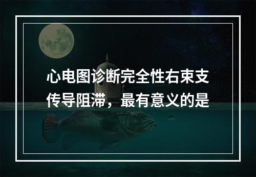 心电图诊断完全性右束支传导阻滞，最有意义的是