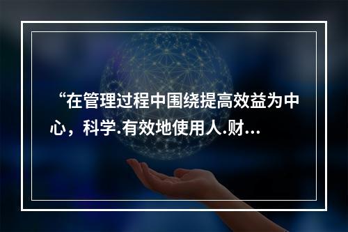 “在管理过程中围绕提高效益为中心，科学.有效地使用人.财.物