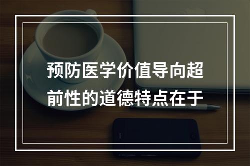 预防医学价值导向超前性的道德特点在于