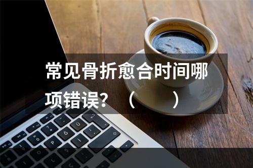 常见骨折愈合时间哪项错误？（　　）