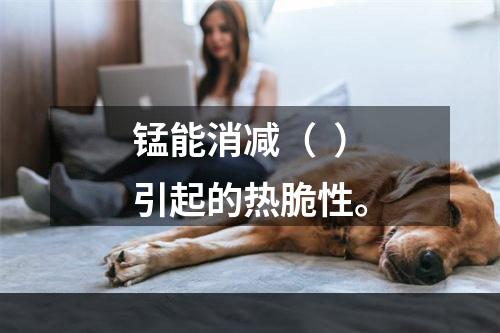 锰能消减（  ）引起的热脆性。