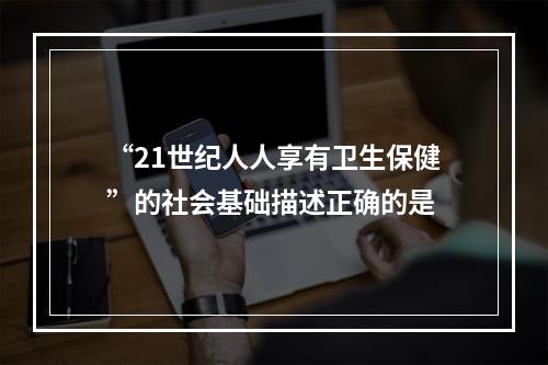 “21世纪人人享有卫生保健”的社会基础描述正确的是