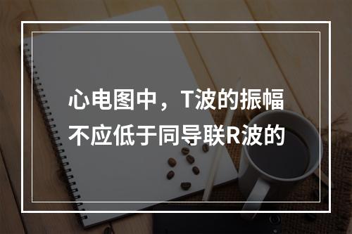 心电图中，T波的振幅不应低于同导联R波的