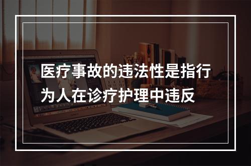 医疗事故的违法性是指行为人在诊疗护理中违反