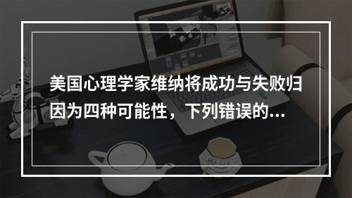 美国心理学家维纳将成功与失败归因为四种可能性，下列错误的是