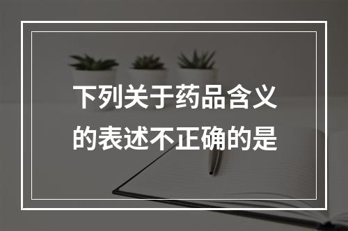 下列关于药品含义的表述不正确的是