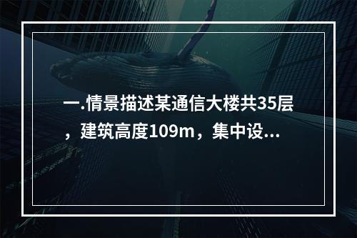 一.情景描述某通信大楼共35层，建筑高度109m，集中设置了