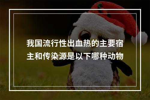 我国流行性出血热的主要宿主和传染源是以下哪种动物