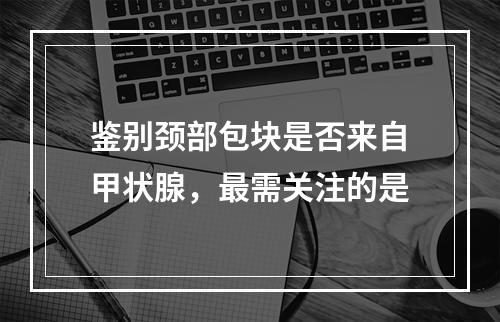 鉴别颈部包块是否来自甲状腺，最需关注的是