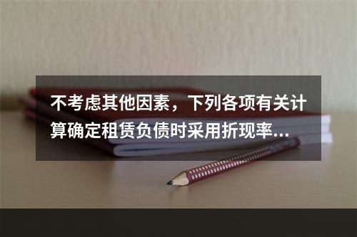 不考虑其他因素，下列各项有关计算确定租赁负债时采用折现率的表