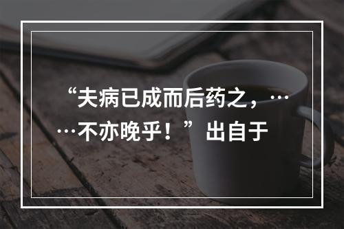 “夫病已成而后药之，……不亦晚乎！”出自于