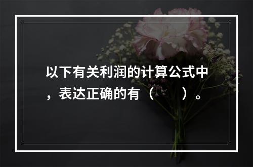 以下有关利润的计算公式中，表达正确的有（　　）。