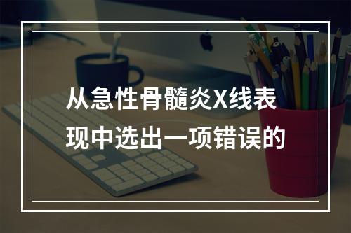 从急性骨髓炎X线表现中选出一项错误的