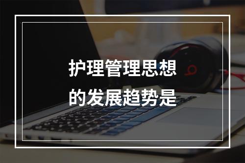 护理管理思想的发展趋势是