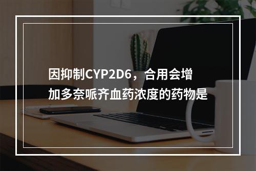 因抑制CYP2D6，合用会增加多奈哌齐血药浓度的药物是